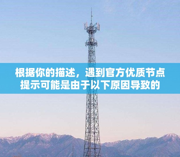 根据你的描述,遇到官方优质节点提示可能是由于以下原因导致的 根据你的描述,遇到官方优质节点提示可能是由于以下原因导致的