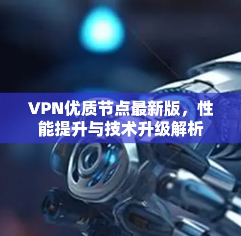 VPN优质节点最新版,性能提升与技术升级解析 VPN优质节点最新版,性能提升与技术升级解析