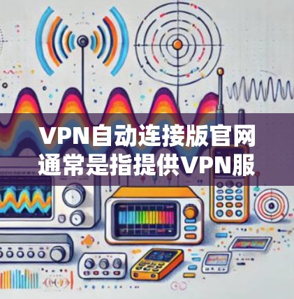 VPN自动连接版官网通常是指提供VPN服务的公司或平台的官方网站。这些官网通常会提供详细的使用指南、下载链接以及相关的配置文件等资源。具体步骤如下 VPN自动连接版官网通常是指提供VPN服务的公司或平台的官方网站。这些官网通常会提供详细的使用指南、下载链接以及相关的配置文件等资源。具体步骤如下