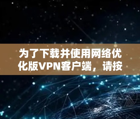 为了下载并使用网络优化版VPN客户端,请按照以下步骤操作 为了下载并使用网络优化版VPN客户端,请按照以下步骤操作