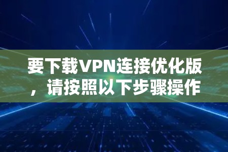 要下载VPN连接优化版,请按照以下步骤操作 要下载VPN连接优化版,请按照以下步骤操作