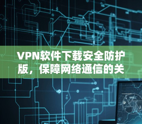 VPN软件下载安全防护版,保障网络通信的关键要素 VPN软件下载安全防护版,保障网络通信的关键要素
