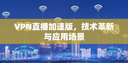 VPN直播加速版,技术革新与应用场景 VPN直播加速版,技术革新与应用场景