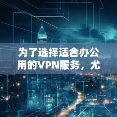 为了选择适合办公用的VPN服务,尤其是加速版的,以下是详细的步骤和建议 为了选择适合办公用的VPN服务,尤其是加速版的,以下是详细的步骤和建议