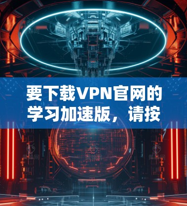要下载VPN官网的学习加速版,请按照以下步骤操作 要下载VPN官网的学习加速版,请按照以下步骤操作
