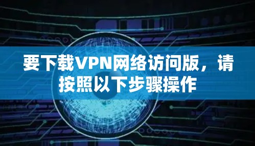 要下载VPN网络访问版，请按照以下步骤操作