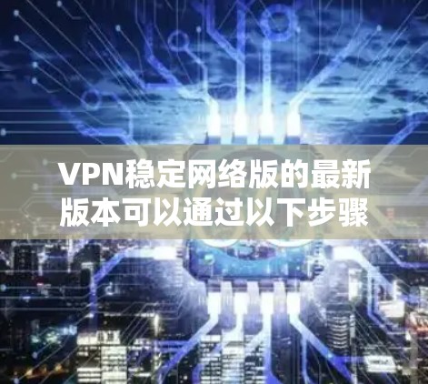 VPN稳定网络版的最新版本可以通过以下步骤获取