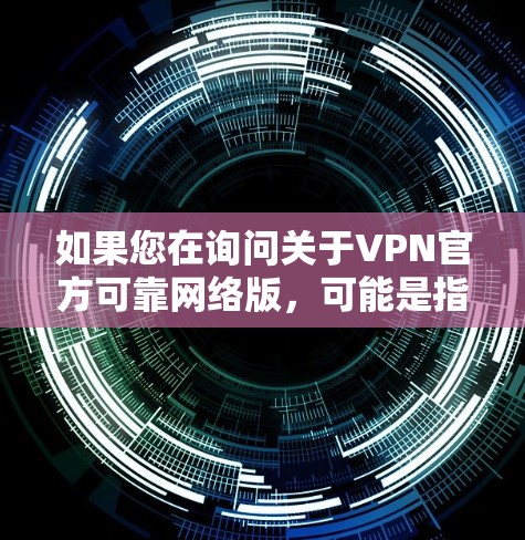 如果您在询问关于VPN官方可靠网络版，可能是指某种官方提供的VPN服务。以下是一些关键点和建议，帮助您确认和使用官方VPN