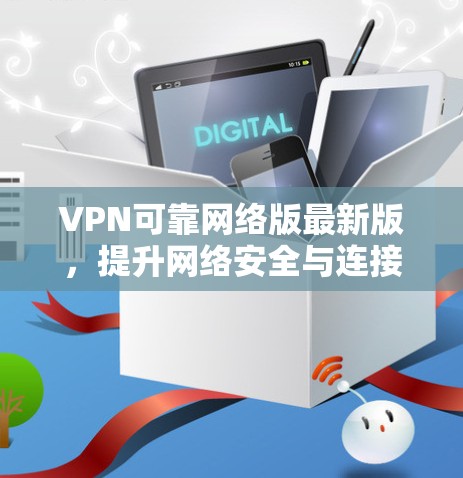 VPN可靠网络版最新版，提升网络安全与连接体验